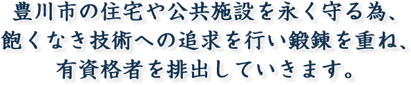豊川市の住宅や公共施設を永く守る為、 飽くなき技術への追求を行い鍛錬を重ね、 有資格者を排出していきます。