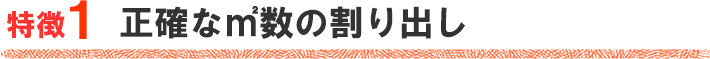 特徴１　正確な㎡数の割り出し