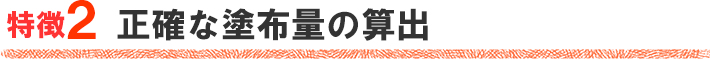 特徴２　正確な塗布量の算出