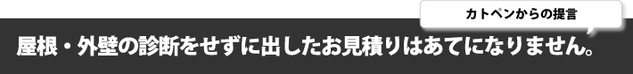 屋根・外壁の診断をせずに出したお見積りはあてになりません。