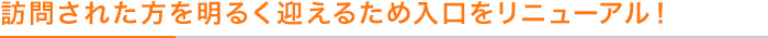 訪問された方を明るく迎えるため入口をリニューアル!