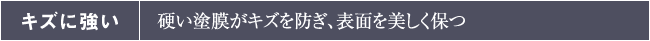 キズに強い:硬い塗膜がキズを防ぎ、表面を美しく保つ