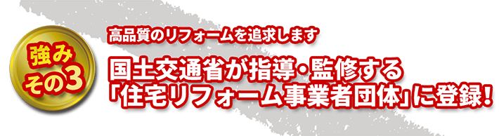高品質のリフォームを追求します 国土交通省が指導・監修する「住宅リフォーム事業者団体」に登録!