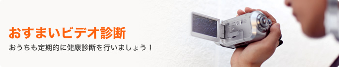 おすまいビデオ診断|おうちも定期的に健康診断を行いましょう!