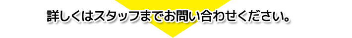 詳しくはスタッフまでお問い合わせください。